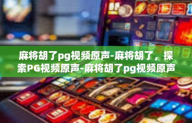 麻将胡了pg视频原声-麻将胡了，探索PG视频原声-麻将胡了pg视频原声