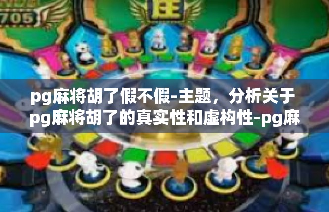 pg麻将胡了假不假-主题，分析关于 pg麻将胡了的真实性和虚构性-pg麻将胡了假不假
