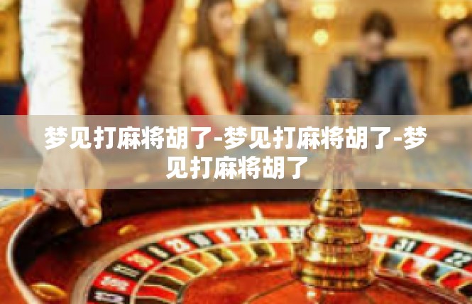 梦见打麻将胡了-梦见打麻将胡了-梦见打麻将胡了