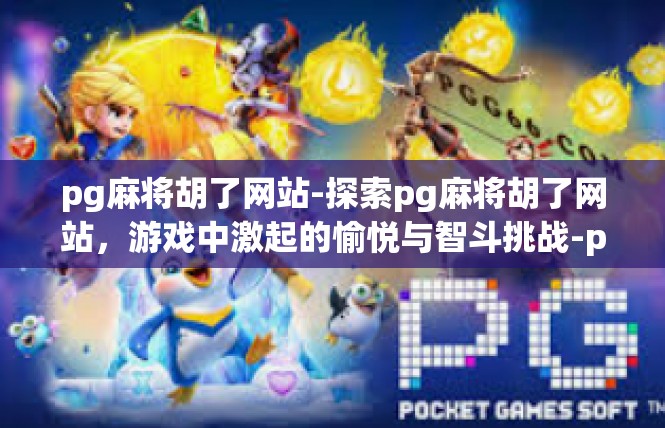 pg麻将胡了网站-探索pg麻将胡了网站，游戏中激起的愉悦与智斗挑战-pg麻将胡了网站