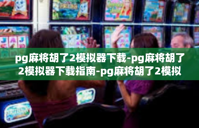 pg麻将胡了2模拟器下载-pg麻将胡了2模拟器下载指南-pg麻将胡了2模拟器下载