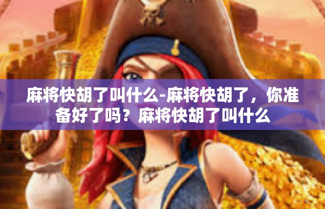 麻将快胡了叫什么-麻将快胡了，你准备好了吗？麻将快胡了叫什么