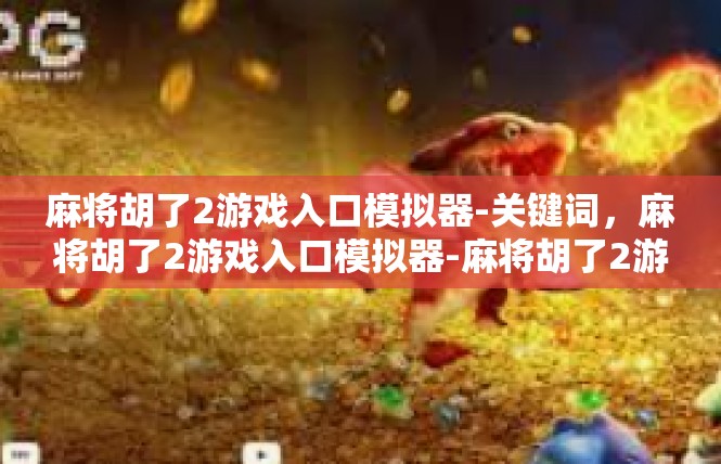 麻将胡了2游戏入口模拟器-关键词，麻将胡了2游戏入口模拟器-麻将胡了2游戏入口模拟器