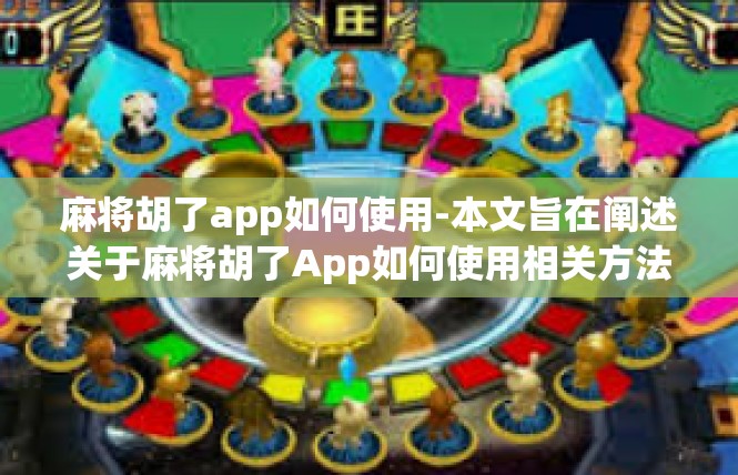 麻将胡了app如何使用-本文旨在阐述关于麻将胡了App如何使用相关方法介绍，细致全面的方法如下。麻将胡了app如何使用