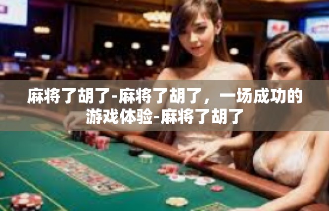 麻将了胡了-麻将了胡了，一场成功的游戏体验-麻将了胡了