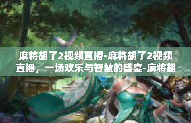 麻将胡了2视频直播-麻将胡了2视频直播，一场欢乐与智慧的盛宴-麻将胡了2视频直播