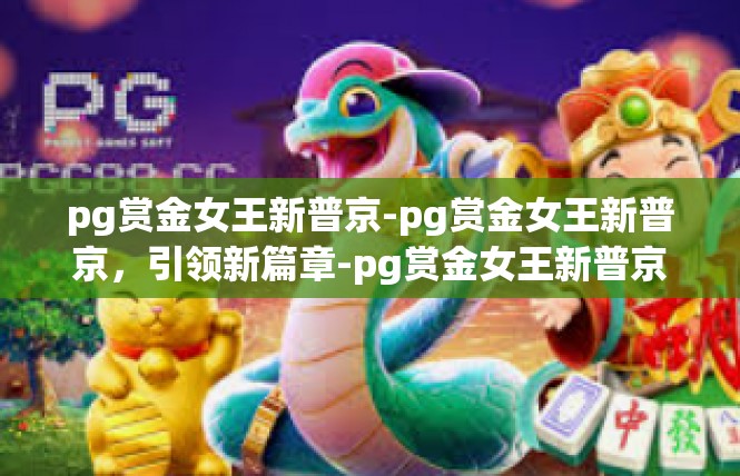 pg赏金女王新普京-pg赏金女王新普京，引领新篇章-pg赏金女王新普京