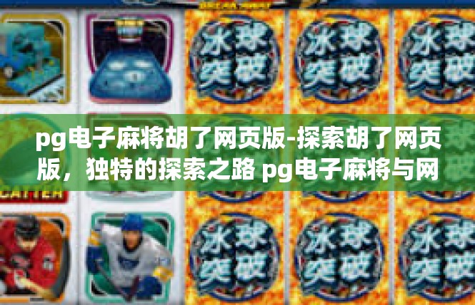 pg电子麻将胡了网页版-探索胡了网页版，独特的探索之路 pg电子麻将与网页版的探索与解锁-pg电子麻将胡了网页版