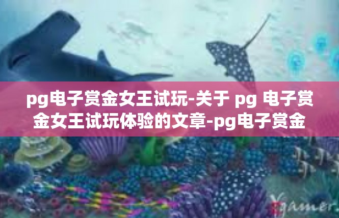 pg电子赏金女王试玩-关于 pg 电子赏金女王试玩体验的文章-pg电子赏金女王试玩