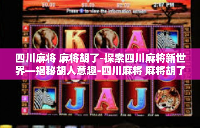 四川麻将 麻将胡了-探索四川麻将新世界—揭秘胡人意趣-四川麻将 麻将胡了