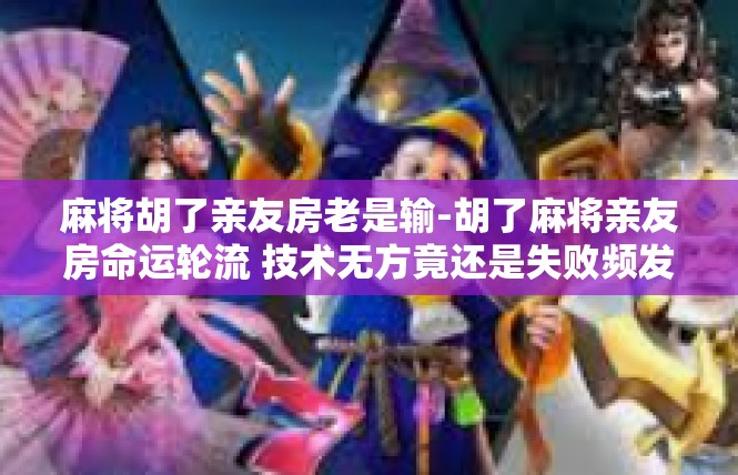 麻将胡了亲友房老是输-胡了麻将亲友房命运轮流 技术无方竟还是失败频发的密语-麻将胡了亲友房老是输