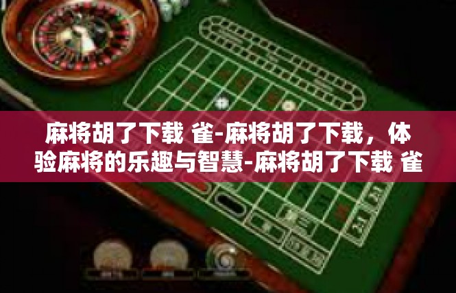 麻将胡了下载 雀-麻将胡了下载，体验麻将的乐趣与智慧-麻将胡了下载 雀
