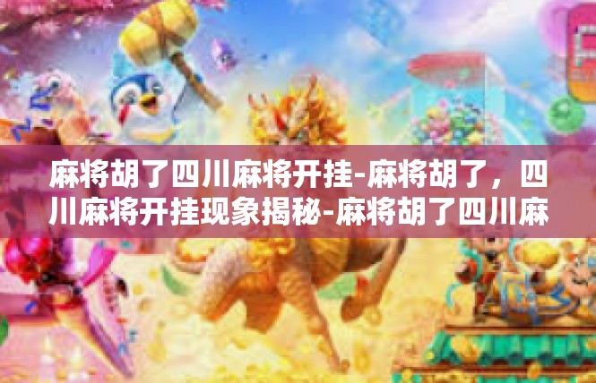 麻将胡了四川麻将开挂-麻将胡了，四川麻将开挂现象揭秘-麻将胡了四川麻将开挂