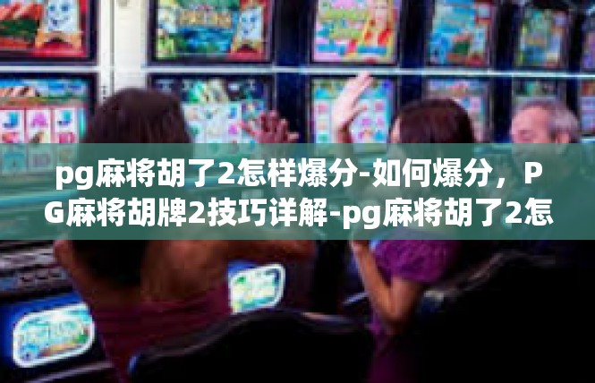 pg麻将胡了2怎样爆分-如何爆分，PG麻将胡牌2技巧详解-pg麻将胡了2怎样爆分