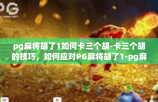 pg麻将胡了1如何卡三个胡-卡三个胡的技巧，如何应对PG麻将胡了1-pg麻将胡了1如何卡三个胡