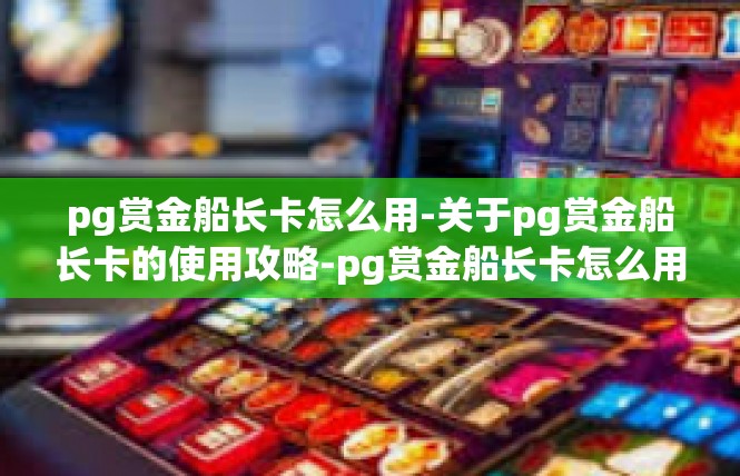 pg赏金船长卡怎么用-关于pg赏金船长卡的使用攻略-pg赏金船长卡怎么用