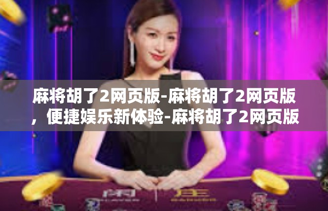 麻将胡了2网页版-麻将胡了2网页版，便捷娱乐新体验-麻将胡了2网页版