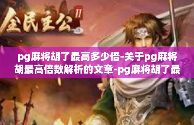 pg麻将胡了最高多少倍-关于pg麻将胡最高倍数解析的文章-pg麻将胡了最高多少倍
