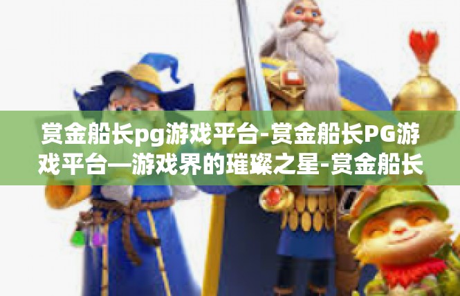 赏金船长pg游戏平台-赏金船长PG游戏平台—游戏界的璀璨之星-赏金船长pg游戏平台