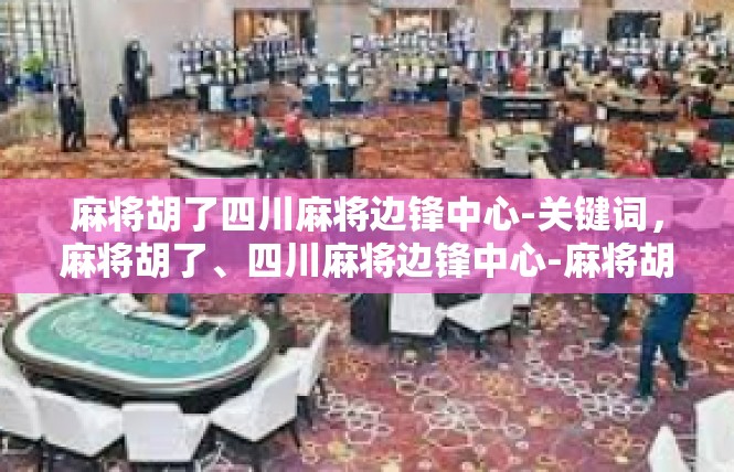 麻将胡了四川麻将边锋中心-关键词，麻将胡了、四川麻将边锋中心-麻将胡了四川麻将边锋中心