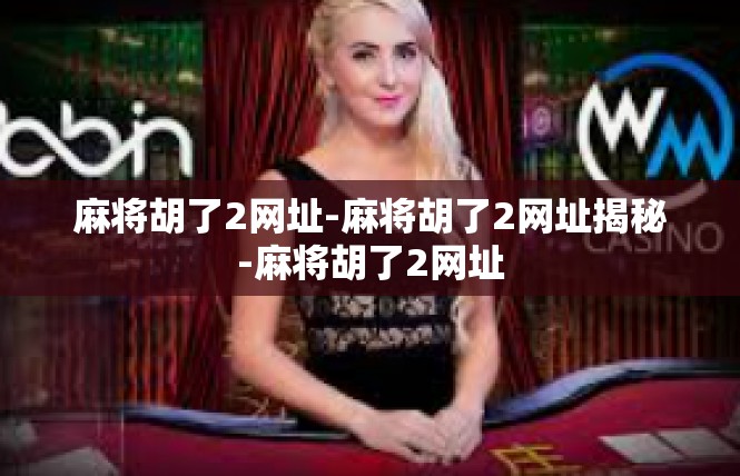 麻将胡了2网址-麻将胡了2网址揭秘-麻将胡了2网址
