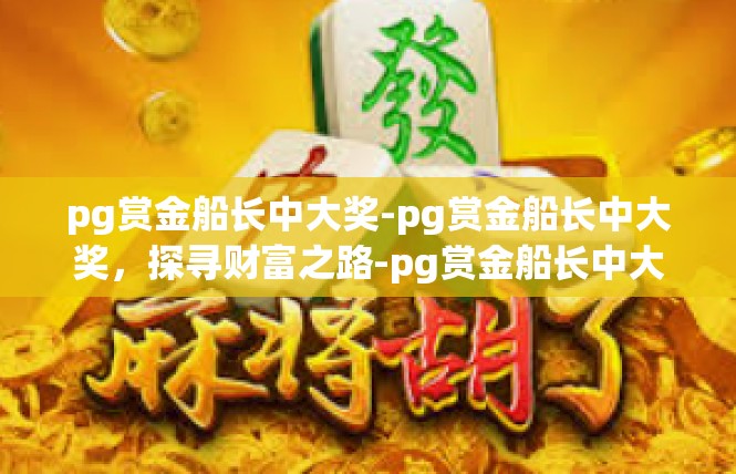 pg赏金船长中大奖-pg赏金船长中大奖，探寻财富之路-pg赏金船长中大奖