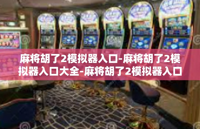 麻将胡了2模拟器入口-麻将胡了2模拟器入口大全-麻将胡了2模拟器入口