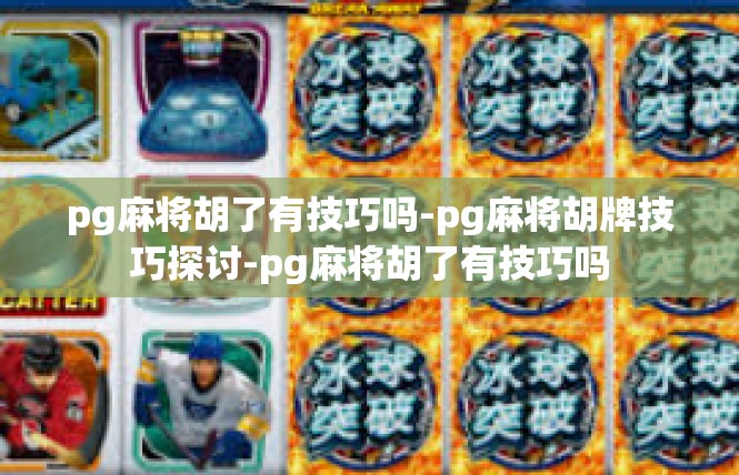 pg麻将胡了有技巧吗-pg麻将胡牌技巧探讨-pg麻将胡了有技巧吗