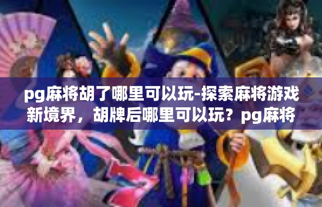 pg麻将胡了哪里可以玩-探索麻将游戏新境界，胡牌后哪里可以玩？pg麻将胡了哪里可以玩