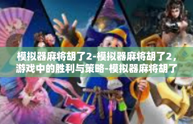模拟器麻将胡了2-模拟器麻将胡了2，游戏中的胜利与策略-模拟器麻将胡了2