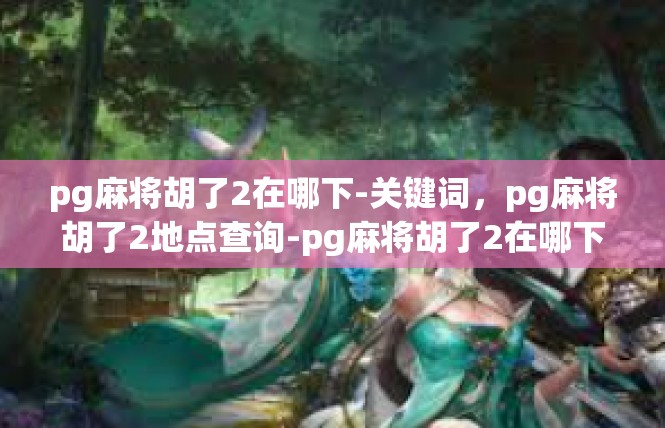 pg麻将胡了2在哪下-关键词，pg麻将胡了2地点查询-pg麻将胡了2在哪下