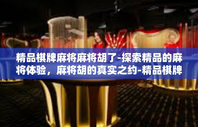 精品棋牌麻将麻将胡了-探索精品的麻将体验，麻将胡的真实之约-精品棋牌麻将麻将胡了
