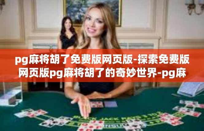 pg麻将胡了免费版网页版-探索免费版网页版pg麻将胡了的奇妙世界-pg麻将胡了免费版网页版