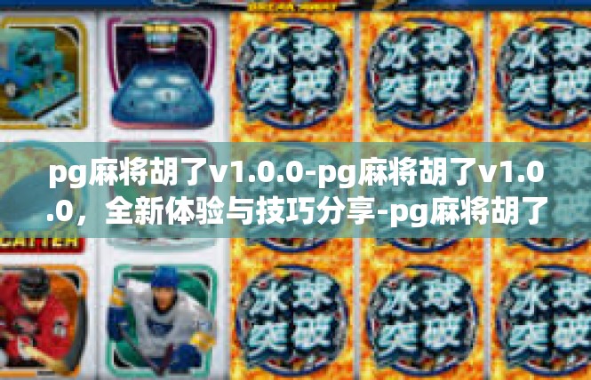 pg麻将胡了v1.0.0-pg麻将胡了v1.0.0，全新体验与技巧分享-pg麻将胡了v1.0.0