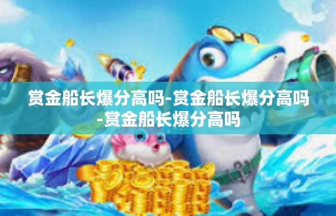 赏金船长爆分高吗-赏金船长爆分高吗-赏金船长爆分高吗