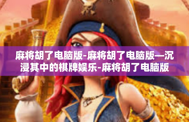 麻将胡了电脑版-麻将胡了电脑版—沉浸其中的棋牌娱乐-麻将胡了电脑版