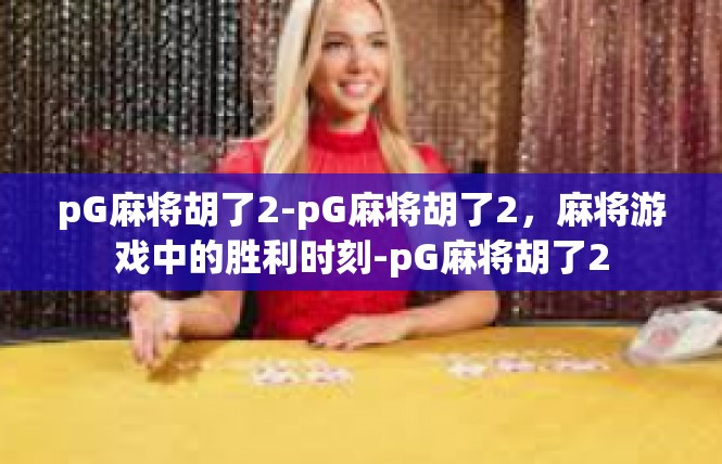 pG麻将胡了2-pG麻将胡了2，麻将游戏中的胜利时刻-pG麻将胡了2