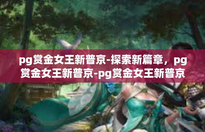 pg赏金女王新普京-探索新篇章，pg赏金女王新普京-pg赏金女王新普京