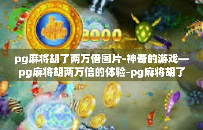 pg麻将胡了两万倍图片-神奇的游戏—pg麻将胡两万倍的体验-pg麻将胡了两万倍图片