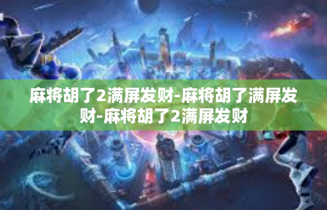 麻将胡了2满屏发财-麻将胡了满屏发财-麻将胡了2满屏发财