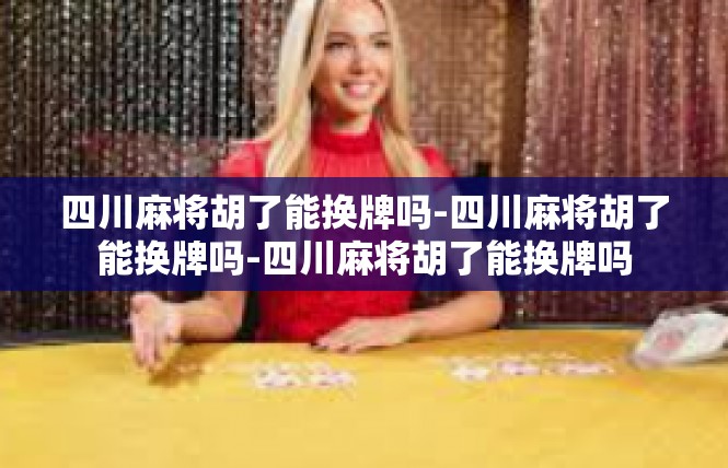 四川麻将胡了能换牌吗-四川麻将胡了能换牌吗-四川麻将胡了能换牌吗