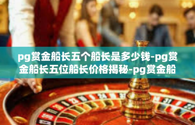 pg赏金船长五个船长是多少钱-pg赏金船长五位船长价格揭秘-pg赏金船长五个船长是多少钱