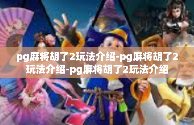 pg麻将胡了2玩法介绍-pg麻将胡了2玩法介绍-pg麻将胡了2玩法介绍