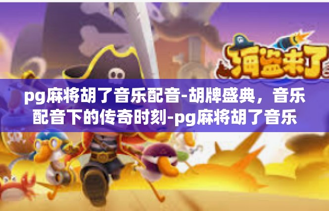 pg麻将胡了音乐配音-胡牌盛典，音乐配音下的传奇时刻-pg麻将胡了音乐配音