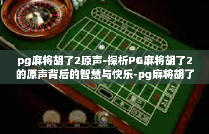 pg麻将胡了2原声-探析PG麻将胡了2的原声背后的智慧与快乐-pg麻将胡了2原声