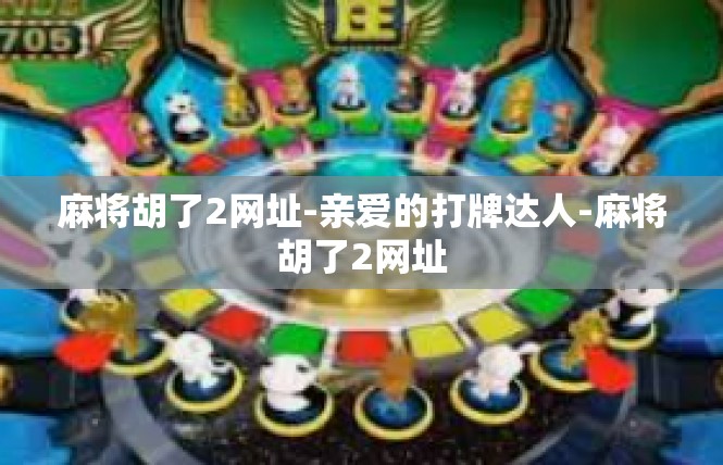 麻将胡了2网址-亲爱的打牌达人-麻将胡了2网址