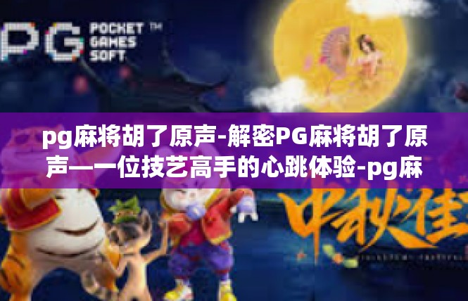 pg麻将胡了原声-解密PG麻将胡了原声—一位技艺高手的心跳体验-pg麻将胡了原声