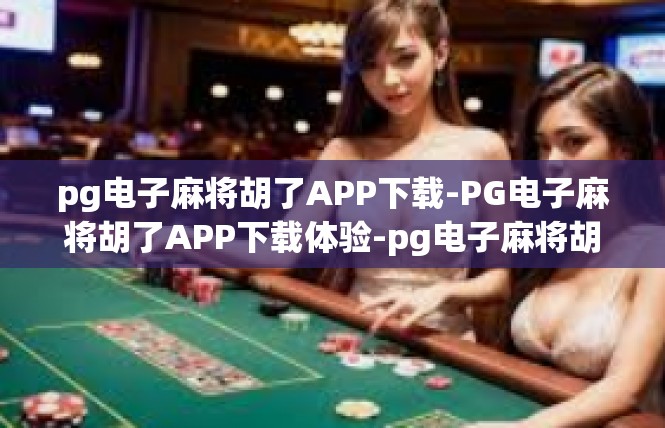 pg电子麻将胡了APP下载-PG电子麻将胡了APP下载体验-pg电子麻将胡了APP下载