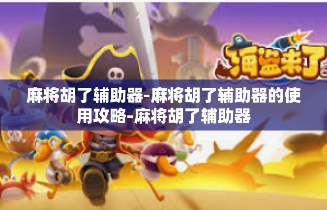 麻将胡了辅助器-麻将胡了辅助器的使用攻略-麻将胡了辅助器
