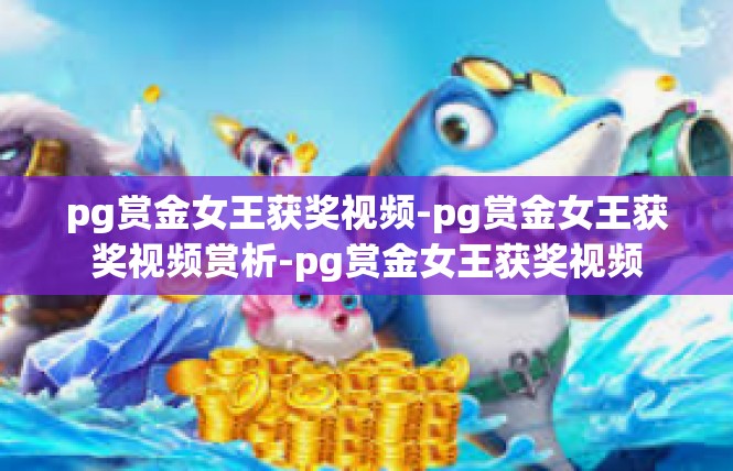 pg赏金女王获奖视频-pg赏金女王获奖视频赏析-pg赏金女王获奖视频